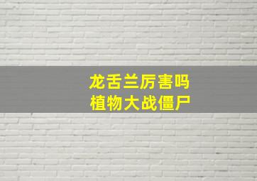 龙舌兰厉害吗 植物大战僵尸